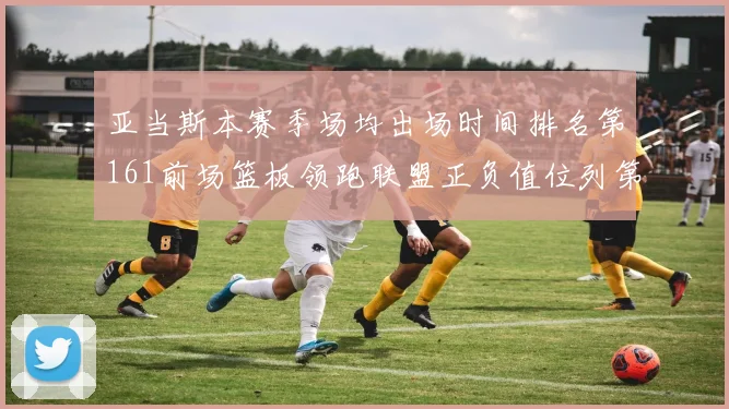 亚当斯本赛季场均出场时间排名第161前场篮板领跑联盟正负值位列第六