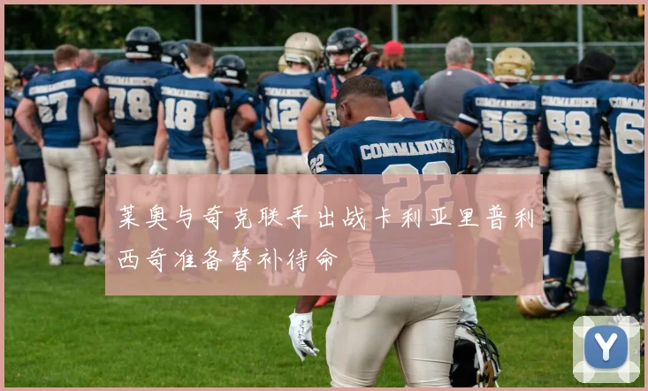 莱奥与奇克联手出战卡利亚里普利西奇准备替补待命