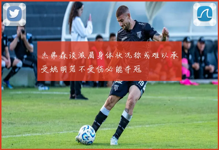 杰弗森谈浓眉身体状况称或难以承受姚明若不受伤必能夺冠