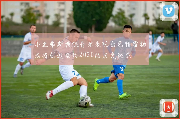 小里弗斯调侃普尔表现出色特雷杨或将创造场均2020的历史纪录