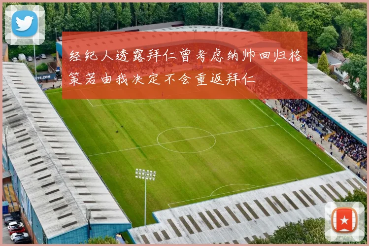 经纪人透露拜仁曾考虑纳帅回归格策若由我决定不会重返拜仁