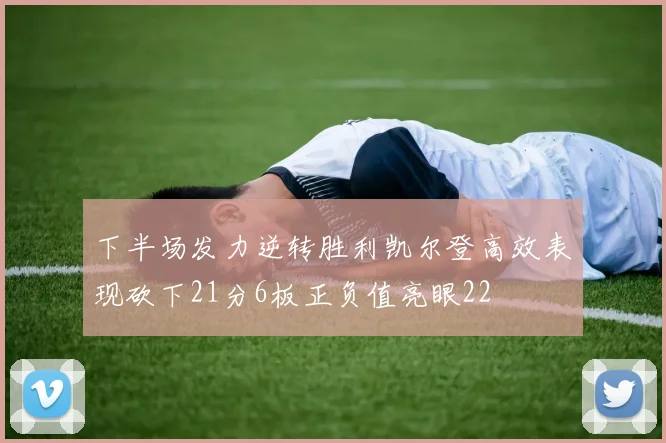 下半场发力逆转胜利凯尔登高效表现砍下21分6板正负值亮眼22