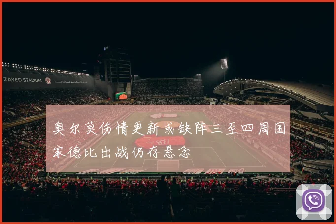 奥尔莫伤情更新或缺阵三至四周国家德比出战仍存悬念