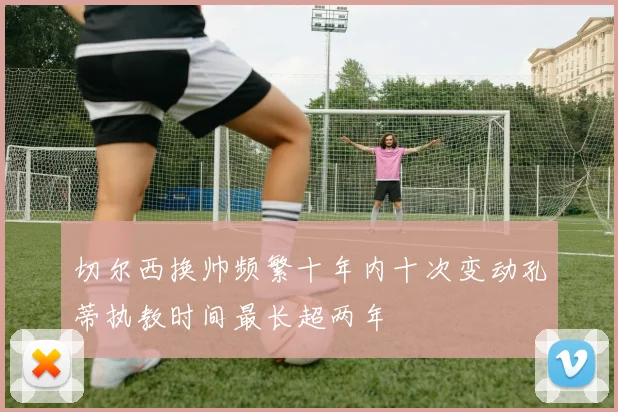 切尔西换帅频繁十年内十次变动孔蒂执教时间最长超两年